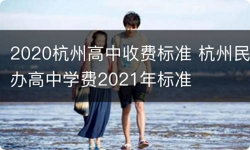 2020杭州高中收费标准 杭州民办高中学费2021年标准