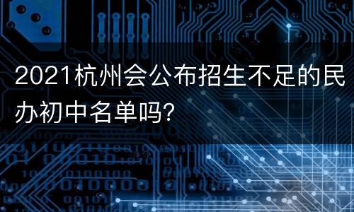 2021杭州会公布招生不足的民办初中名单吗？