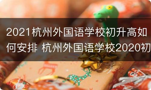 2021杭州外国语学校初升高如何安排 杭州外国语学校2020初中招生