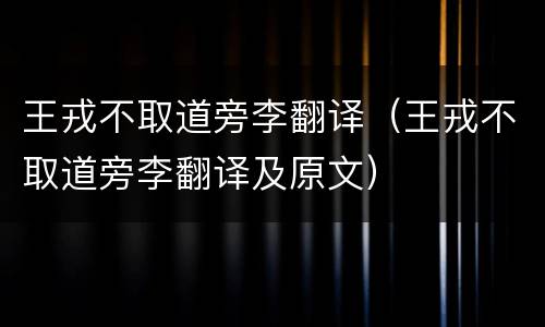 王戎不取道旁李翻译（王戎不取道旁李翻译及原文）