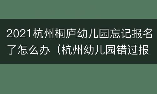 2021杭州桐庐幼儿园忘记报名了怎么办（杭州幼儿园错过报名时间如何补报）