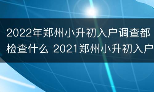 2022年郑州小升初入户调查都检查什么 2021郑州小升初入户调查