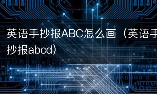 英语手抄报ABC怎么画（英语手抄报abcd）