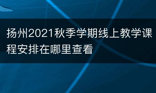 扬州2021秋季学期线上教学课程安排在哪里查看