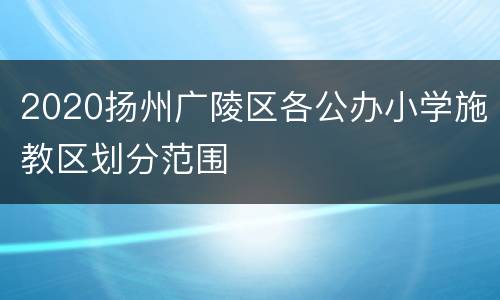 2020扬州广陵区各公办小学施教区划分范围