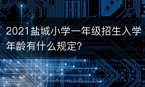 2021盐城小学一年级招生入学年龄有什么规定？