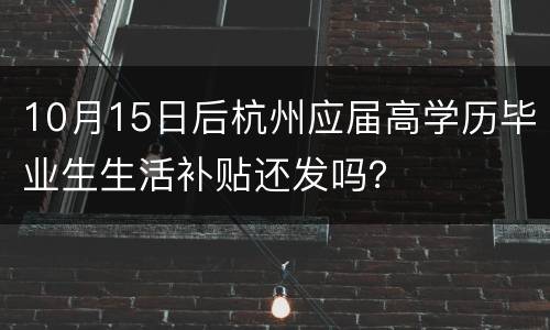 10月15日后杭州应届高学历毕业生生活补贴还发吗？