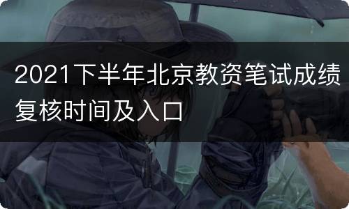 2021下半年北京教资笔试成绩复核时间及入口