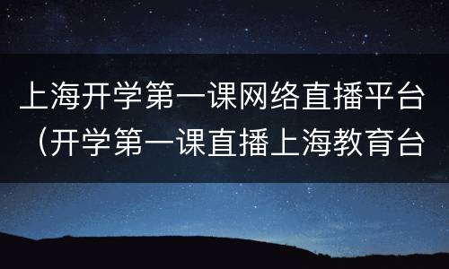 上海开学第一课网络直播平台（开学第一课直播上海教育台）