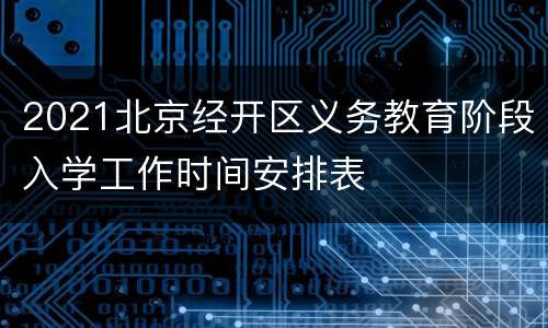 2021北京经开区义务教育阶段入学工作时间安排表