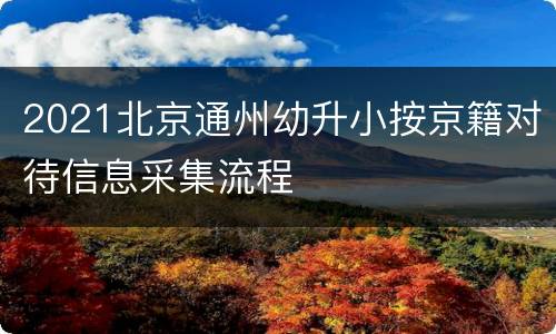 2021北京通州幼升小按京籍对待信息采集流程