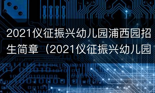 2021仪征振兴幼儿园浦西园招生简章（2021仪征振兴幼儿园浦西园招生简章电话）