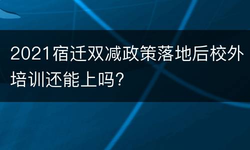 2021宿迁双减政策落地后校外培训还能上吗?