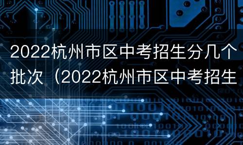 2022杭州市区中考招生分几个批次（2022杭州市区中考招生分几个批次啊）