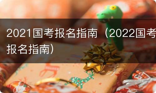 2021国考报名指南（2022国考报名指南）