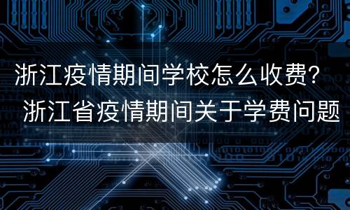 浙江疫情期间学校怎么收费？ 浙江省疫情期间关于学费问题