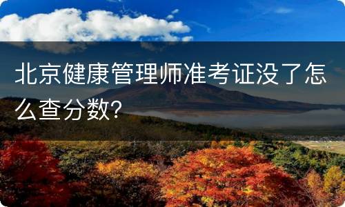 北京健康管理师准考证没了怎么查分数？