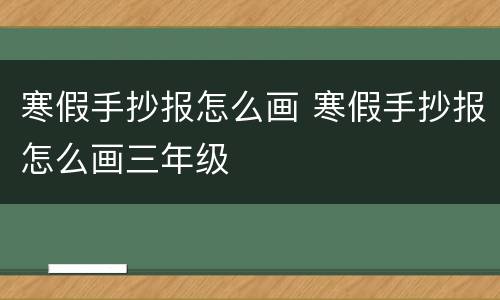 寒假手抄报怎么画 寒假手抄报怎么画三年级