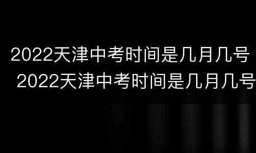 2022天津中考时间是几月几号 2022天津中考时间是几月几号开始