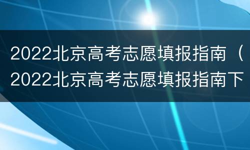 2022北京高考志愿填报指南（2022北京高考志愿填报指南下载）