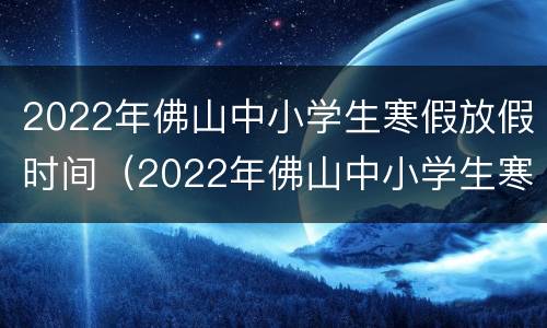 2022年佛山中小学生寒假放假时间（2022年佛山中小学生寒假放假时间表）