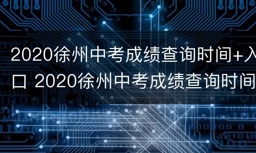 2020徐州中考成绩查询时间+入口 2020徐州中考成绩查询时间 入口官网