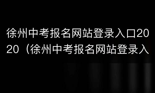 徐州中考报名网站登录入口2020（徐州中考报名网站登录入口2020级）