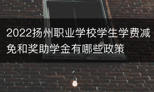 2022扬州职业学校学生学费减免和奖助学金有哪些政策