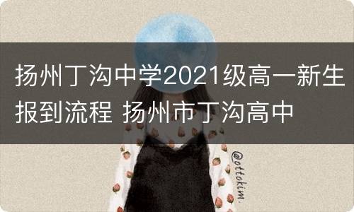 扬州丁沟中学2021级高一新生报到流程 扬州市丁沟高中