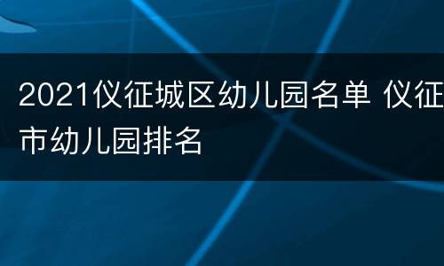 2021仪征城区幼儿园名单 仪征市幼儿园排名