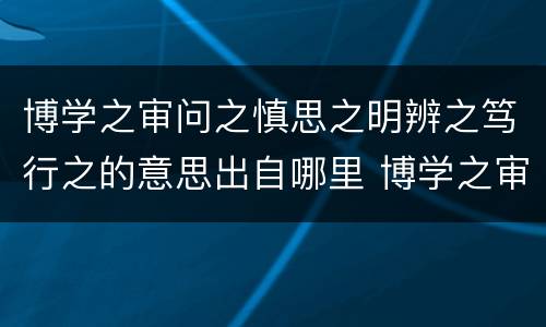 博学之审问之慎思之明辨之笃行之的意思出自哪里 博学之审问之慎思之明辨之笃行之的意思