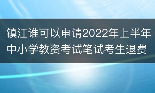 镇江谁可以申请2022年上半年中小学教资考试笔试考生退费？