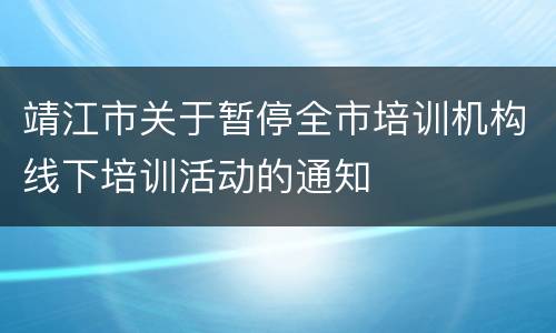 靖江市关于暂停全市培训机构线下培训活动的通知