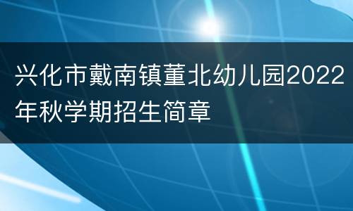 兴化市戴南镇董北幼儿园2022年秋学期招生简章