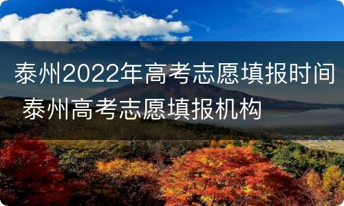 泰州2022年高考志愿填报时间 泰州高考志愿填报机构