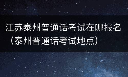 江苏泰州普通话考试在哪报名（泰州普通话考试地点）