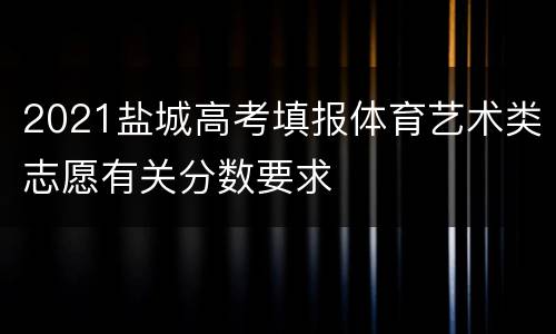 2021盐城高考填报体育艺术类志愿有关分数要求