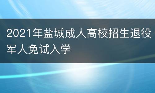 2021年盐城成人高校招生退役军人免试入学