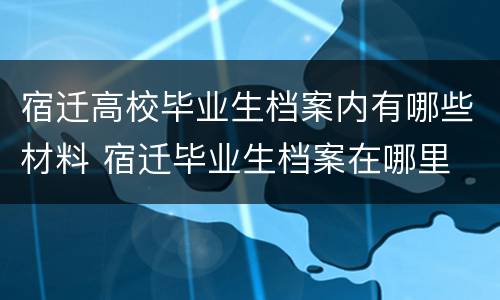 宿迁高校毕业生档案内有哪些材料 宿迁毕业生档案在哪里