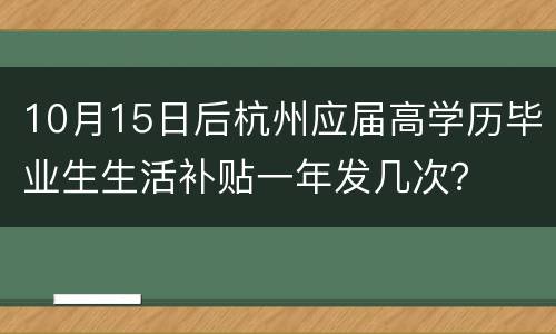 10月15日后杭州应届高学历毕业生生活补贴一年发几次？