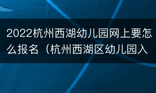 2022杭州西湖幼儿园网上要怎么报名（杭州西湖区幼儿园入学条件）