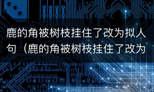 鹿的角被树枝挂住了改为拟人句（鹿的角被树枝挂住了改为拟人句怎么改）