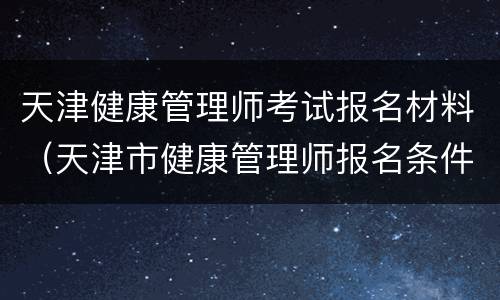 天津健康管理师考试报名材料（天津市健康管理师报名条件）