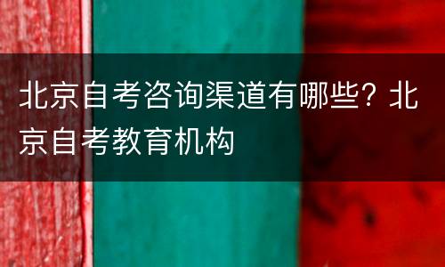 北京自考咨询渠道有哪些? 北京自考教育机构