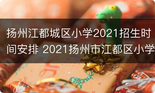 扬州江都城区小学2021招生时间安排 2021扬州市江都区小学招生