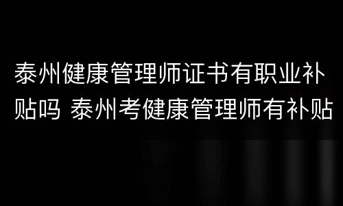 泰州健康管理师证书有职业补贴吗 泰州考健康管理师有补贴么