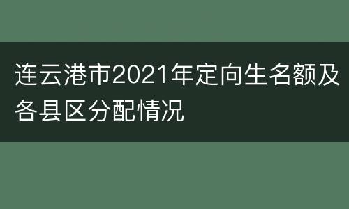 连云港市2021年定向生名额及各县区分配情况