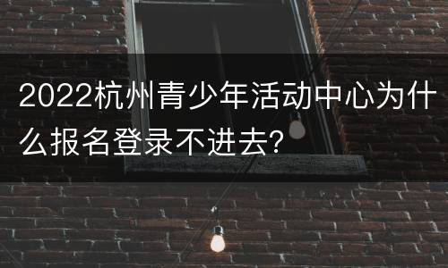 2022杭州青少年活动中心为什么报名登录不进去？