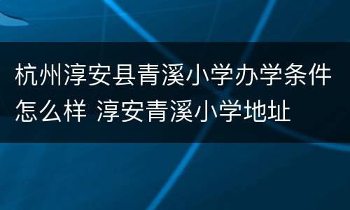 杭州淳安县青溪小学办学条件怎么样 淳安青溪小学地址