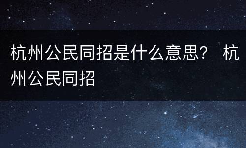 杭州公民同招是什么意思？ 杭州公民同招